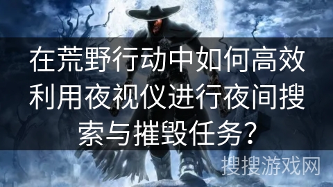 在荒野行动中如何高效利用夜视仪进行夜间搜索与摧毁任务？