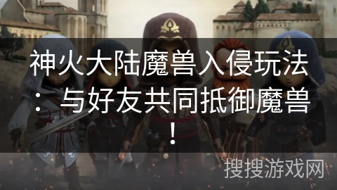 神火大陆魔兽入侵玩法：与好友共同抵御魔兽！