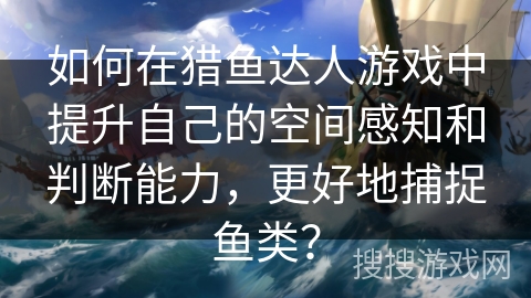 如何在猎鱼达人游戏中提升自己的空间感知和判断能力，更好地捕捉鱼类？