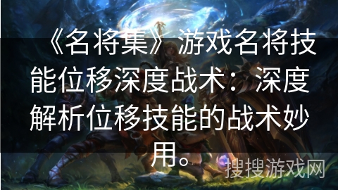 《名将集》游戏名将技能位移深度战术：深度解析位移技能的战术妙用。