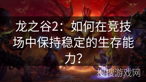 龙之谷2：如何在竞技场中保持稳定的生存能力？