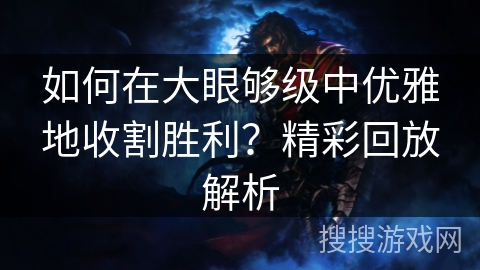 如何在大眼够级中优雅地收割胜利？精彩回放解析