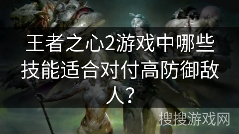 王者之心2游戏中哪些技能适合对付高防御敌人？