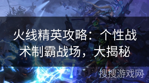 火线精英攻略：个性战术制霸战场，大揭秘