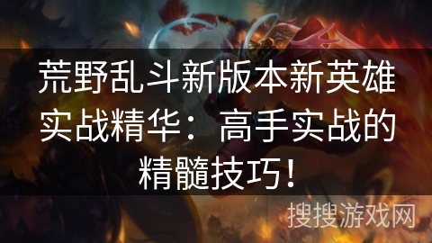 荒野乱斗新版本新英雄实战精华：高手实战的精髓技巧！
