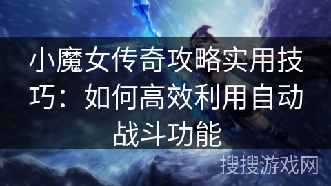 小魔女传奇攻略实用技巧：如何高效利用自动战斗功能