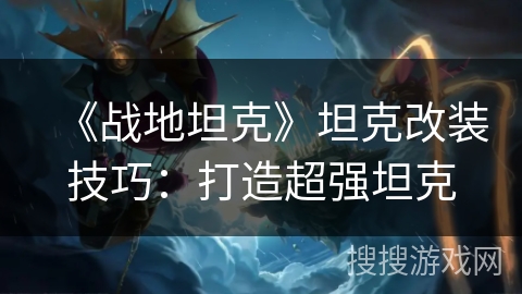 《战地坦克》坦克改装技巧：打造超强坦克