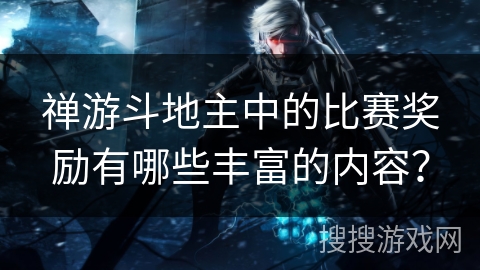 禅游斗地主中的比赛奖励有哪些丰富的内容？