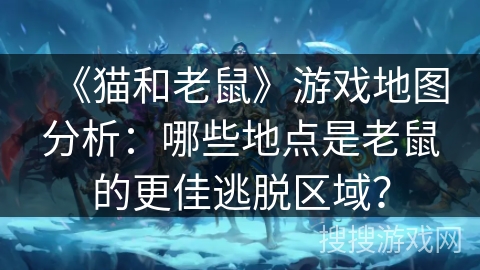 《猫和老鼠》游戏地图分析：哪些地点是老鼠的更佳逃脱区域？