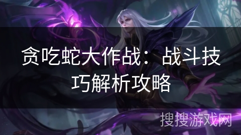 贪吃蛇大作战：战斗技巧解析攻略