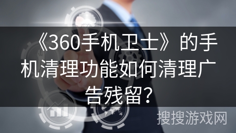 《360手机卫士》的手机清理功能如何清理广告残留？