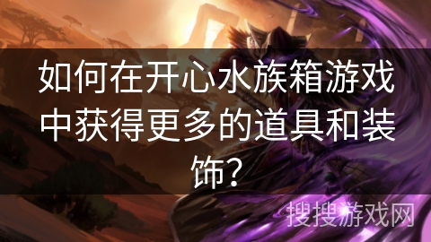 如何在开心水族箱游戏中获得更多的道具和装饰？