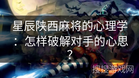 星辰陕西麻将的心理学：怎样破解对手的心思？