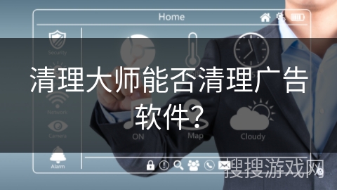 清理大师能否清理广告软件？