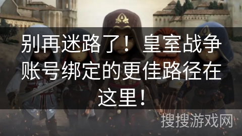 别再迷路了！皇室战争账号绑定的更佳路径在这里！