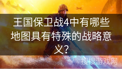 王国保卫战4中有哪些地图具有特殊的战略意义？