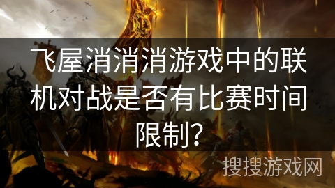 飞屋消消消游戏中的联机对战是否有比赛时间限制？