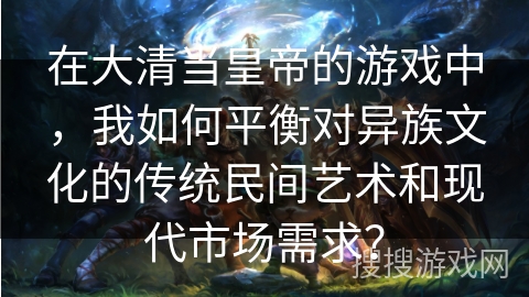 在大清当皇帝的游戏中，我如何平衡对异族文化的传统民间艺术和现代市场需求？