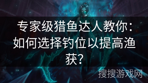 专家级猎鱼达人教你：如何选择钓位以提高渔获？