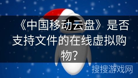 《中国移动云盘》是否支持文件的在线虚拟购物？