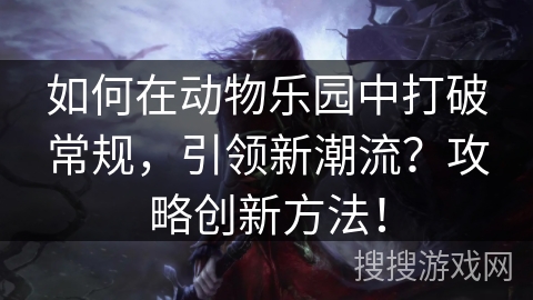 如何在动物乐园中打破常规，引领新潮流？攻略创新方法！