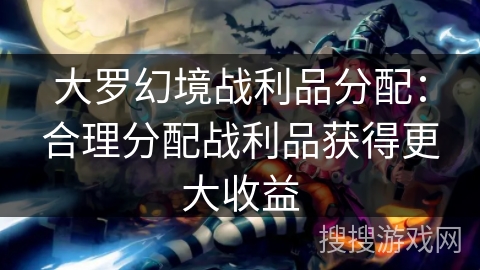 大罗幻境战利品分配：合理分配战利品获得更大收益