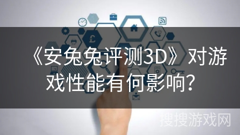 《安兔兔评测3D》对游戏性能有何影响？