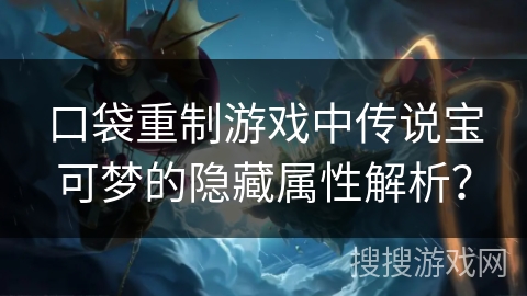 口袋重制游戏中传说宝可梦的隐藏属性解析？