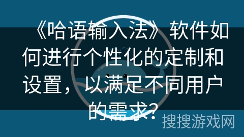 《哈语输入法》软件如何进行个性化的定制和设置，以满足不同用户的需求？