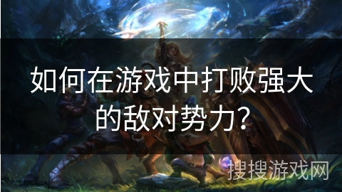 如何在游戏中打败强大的敌对势力？