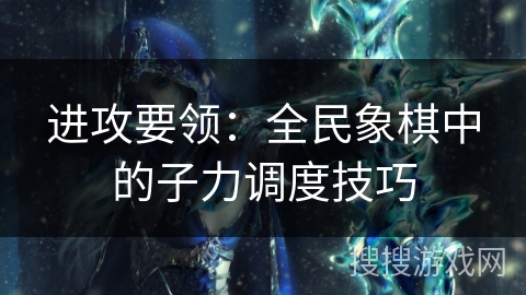 进攻要领：全民象棋中的子力调度技巧