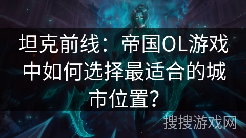 坦克前线：帝国OL游戏中如何选择最适合的城市位置？