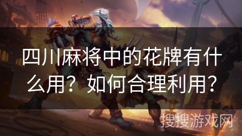 四川麻将中的花牌有什么用？如何合理利用？