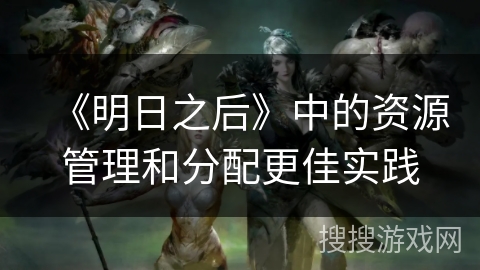 《明日之后》中的资源管理和分配更佳实践