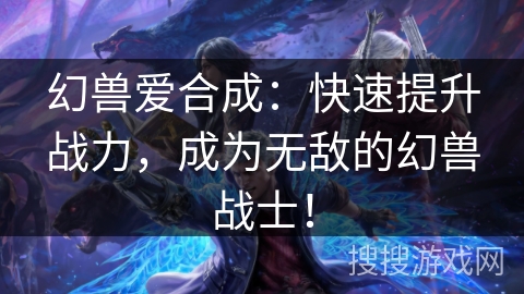 幻兽爱合成：快速提升战力，成为无敌的幻兽战士！