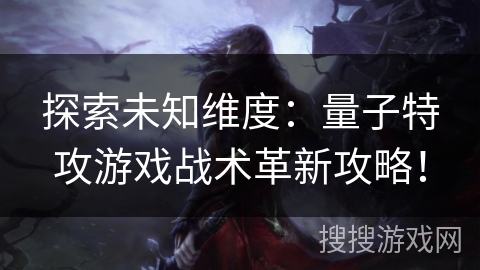 探索未知维度：量子特攻游戏战术革新攻略！
