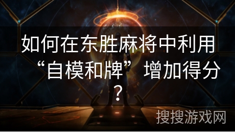 如何在东胜麻将中利用“自模和牌”增加得分？