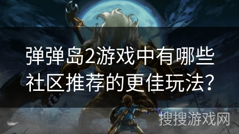 弹弹岛2游戏中有哪些社区推荐的更佳玩法？