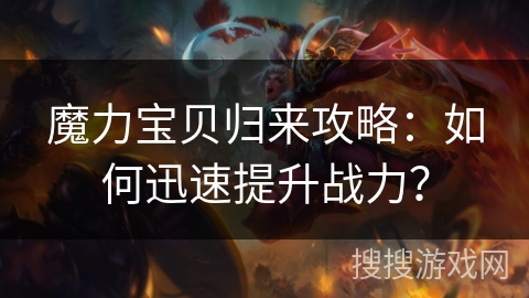 魔力宝贝归来攻略：如何迅速提升战力？