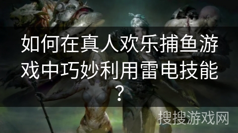 如何在真人欢乐捕鱼游戏中巧妙利用雷电技能？