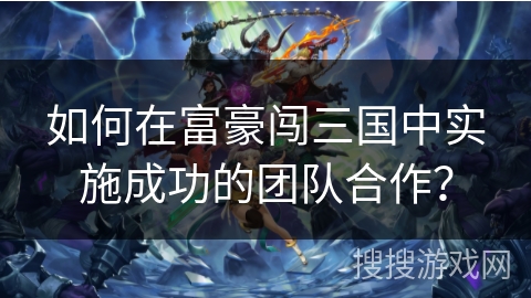 如何在富豪闯三国中实施成功的团队合作？