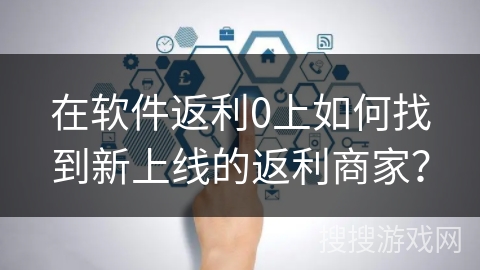 在软件返利0上如何找到新上线的返利商家？