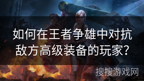 如何在王者争雄中对抗敌方高级装备的玩家？