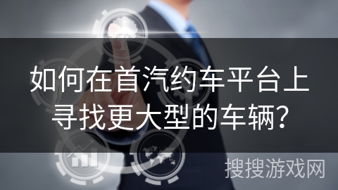 如何在首汽约车平台上寻找更大型的车辆？