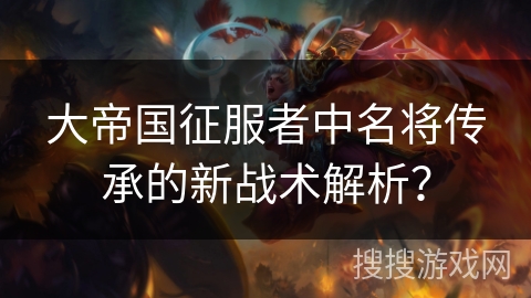 大帝国征服者中名将传承的新战术解析？