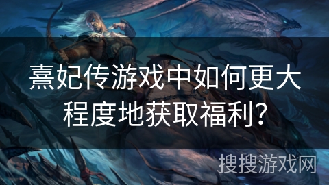 熹妃传游戏中如何更大程度地获取福利？