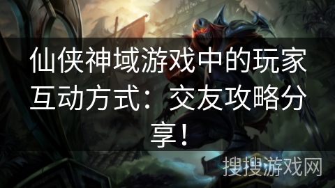 仙侠神域游戏中的玩家互动方式：交友攻略分享！