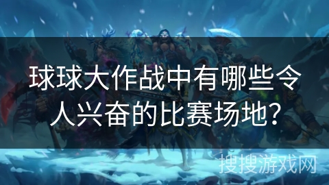 球球大作战中有哪些令人兴奋的比赛场地？