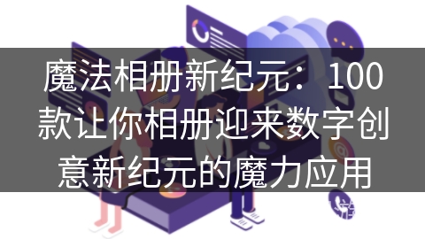 魔法相册新纪元：100款让你相册迎来数字创意新纪元的魔力应用