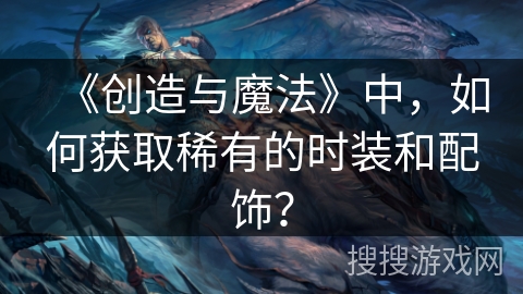 《创造与魔法》中，如何获取稀有的时装和配饰？